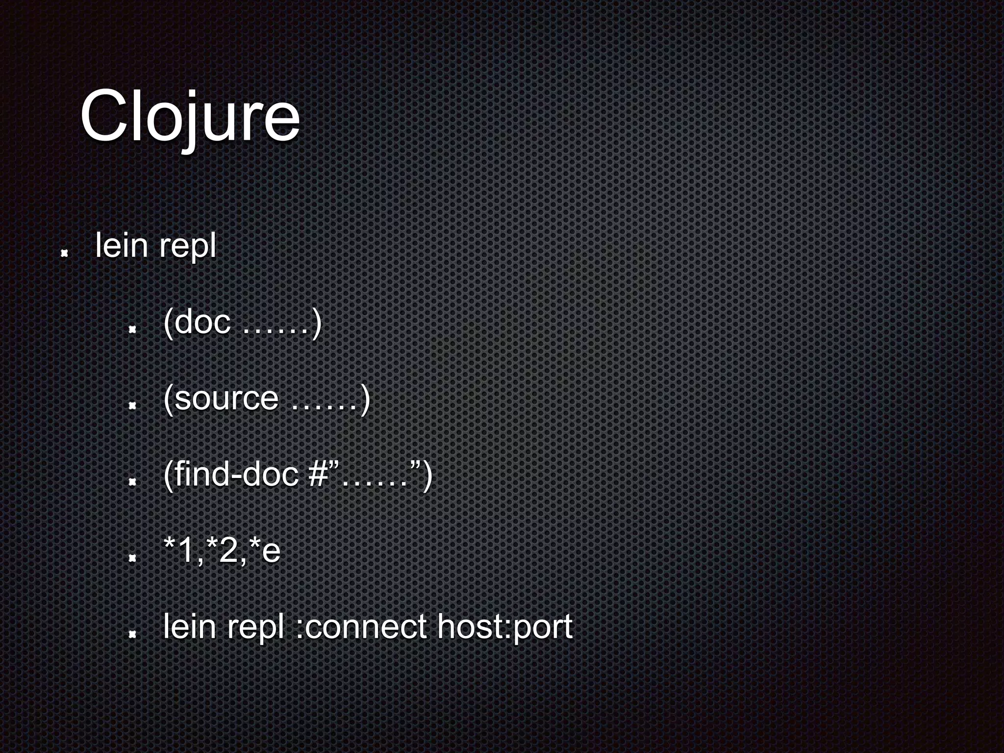 Clojure
lein repl
(doc ……)
(source ……)
(find-doc #”……”)
*1,*2,*e
lein repl :connect host:port
 