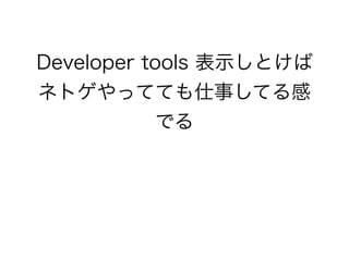 Developer tools 表示しとけば
ネトゲやってても仕事してる感
でる
 