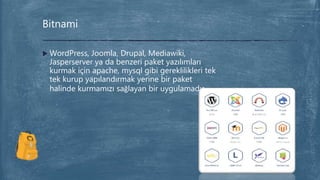  WordPress, Joomla, Drupal, Mediawiki,
Jasperserver ya da benzeri paket yazılımları
kurmak için apache, mysql gibi gereklilikleri tek
tek kurup yapılandırmak yerine bir paket
halinde kurmamızı sağlayan bir uygulamadır.
Bitnami
 