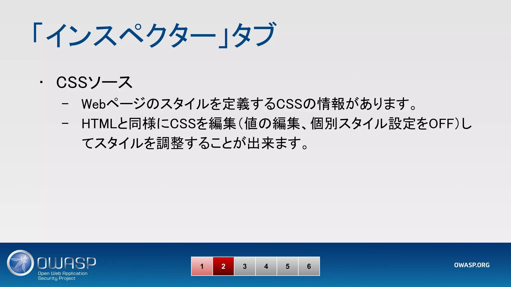 「インスペクター」タブ 
• CSSソース 
– Webページのスタイルを定義するCSSの情報があります。 
– HTMLと同様にCSSを編集（値の編集、個別スタイル設定をOFF）し
てスタイルを調整することが出来ます。 
1 2 3 4 5 6
 