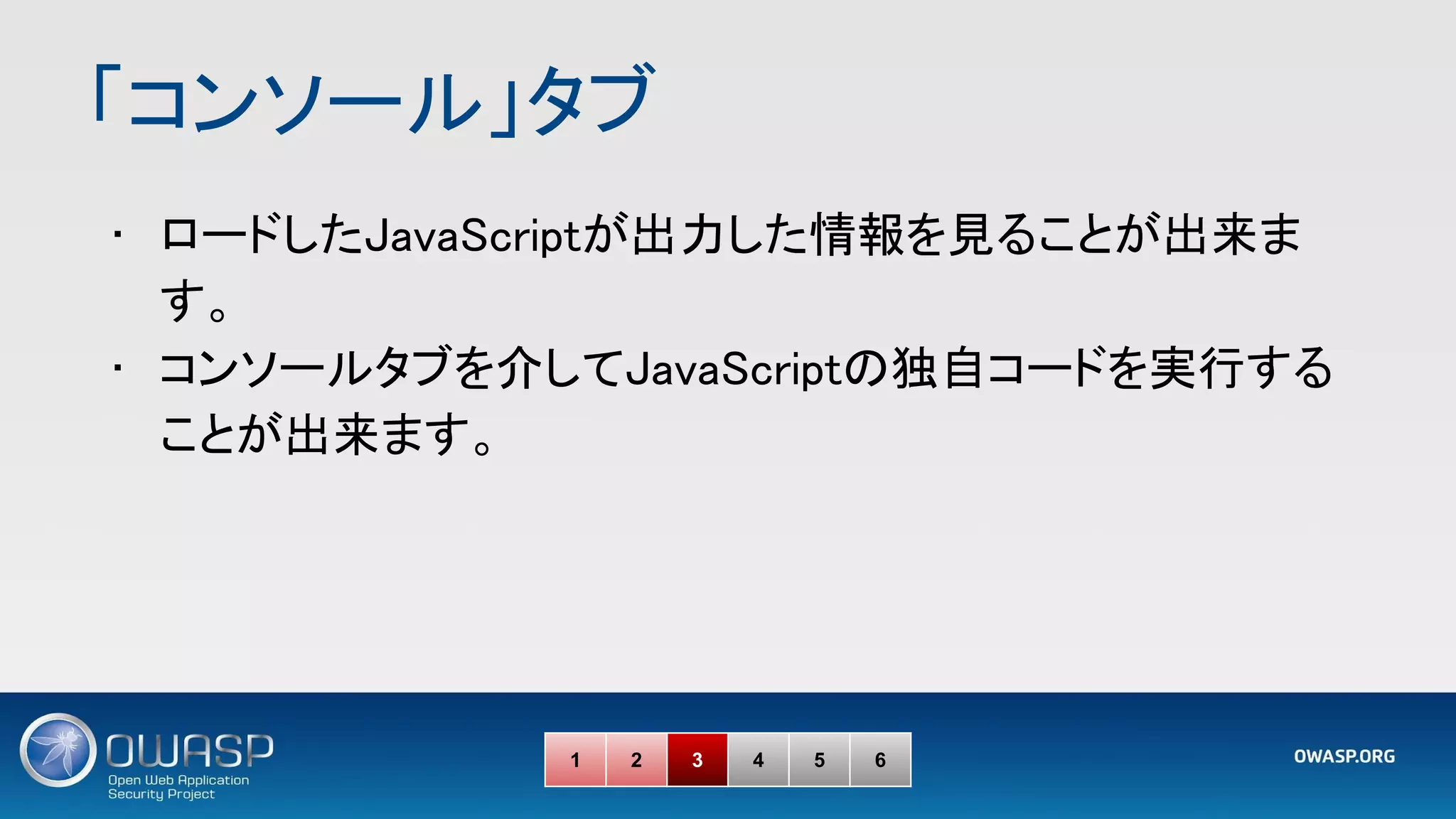 「コンソール」タブ 
• ロードしたJavaScriptが出力した情報を見ることが出来ま
す。 
• コンソールタブを介してJavaScriptの独自コードを実行する
ことが出来ます。 
1 2 3 4 5 6
 