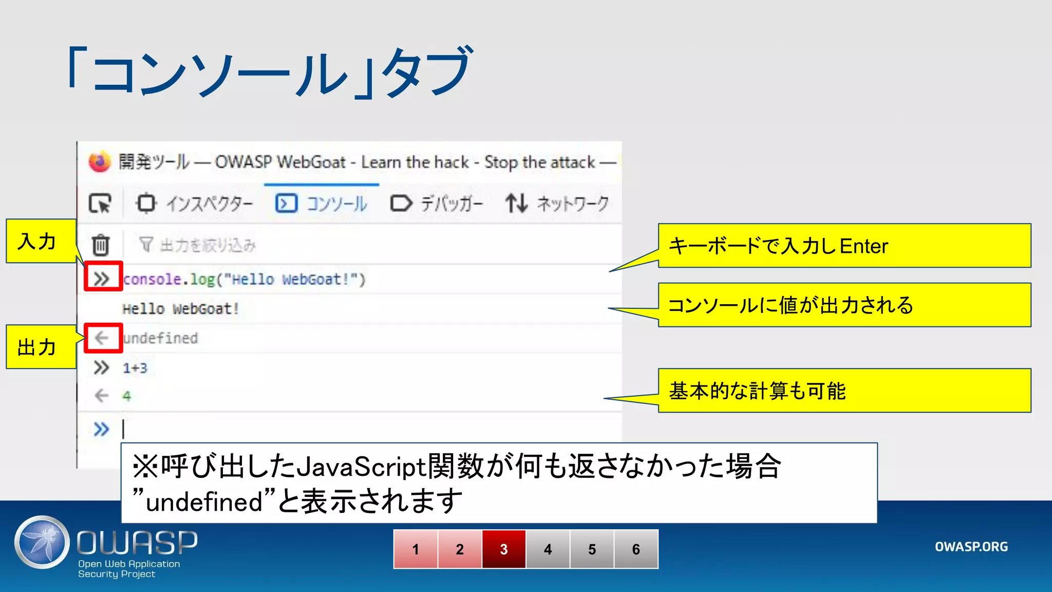 「コンソール」タブ 
キーボードで入力し Enter
コンソールに値が出力される
基本的な計算も可能
※呼び出したJavaScript関数が何も返さなかった場合 
”undefined”と表示されます 
入力
出力
1 2 3 4 5 6
 