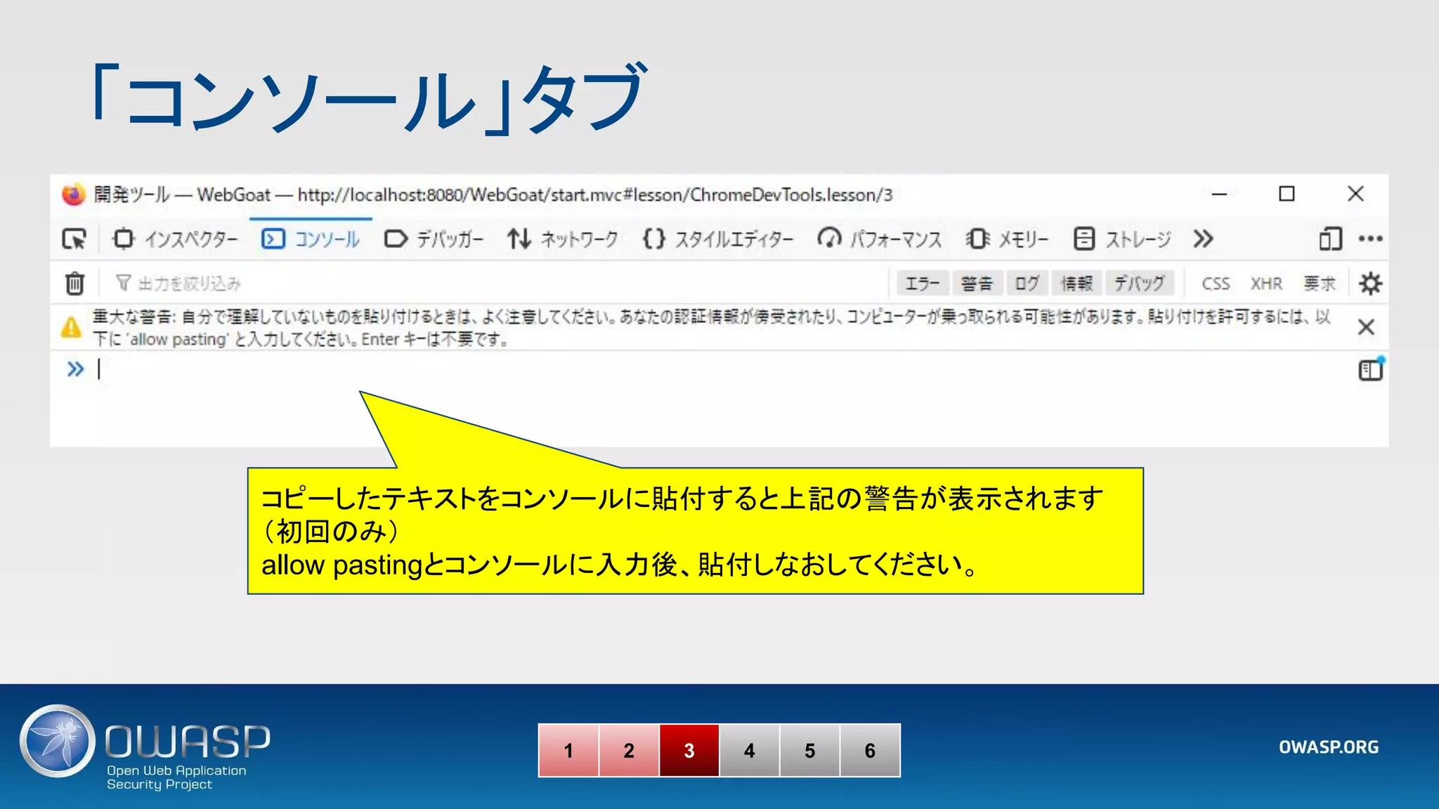 「コンソール」タブ 
1 2 3 4 5 6
コピーしたテキストをコンソールに貼付すると上記の警告が表示されます
（初回のみ）
allow pastingとコンソールに入力後、貼付しなおしてください。
 