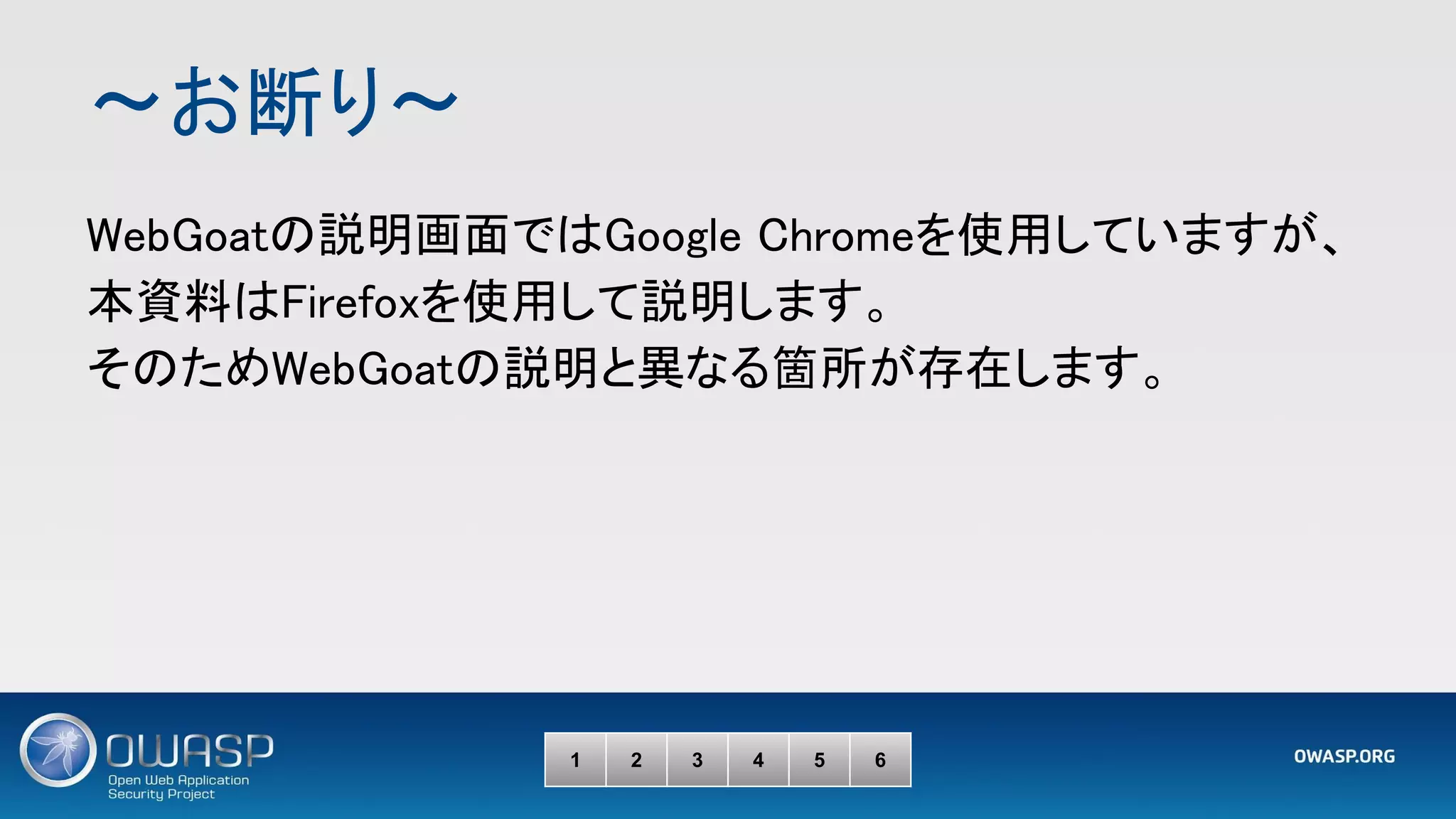 ～お断り～ 
1 2 3 4 5 6
WebGoatの説明画面ではGoogle Chromeを使用していますが、
本資料はFirefoxを使用して説明します。 
そのためWebGoatの説明と異なる箇所が存在します。 
 