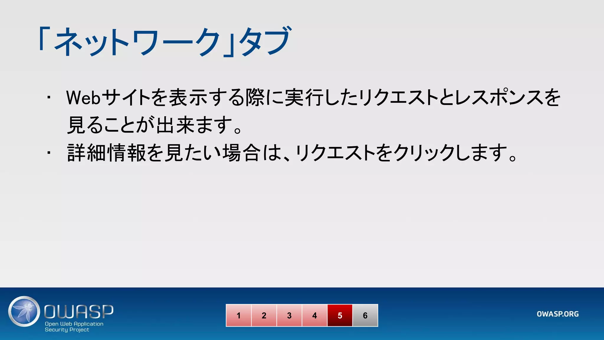 「ネットワーク」タブ 
• Webサイトを表示する際に実行したリクエストとレスポンスを
見ることが出来ます。 
• 詳細情報を見たい場合は、リクエストをクリックします。 
1 2 3 4 5 6
 