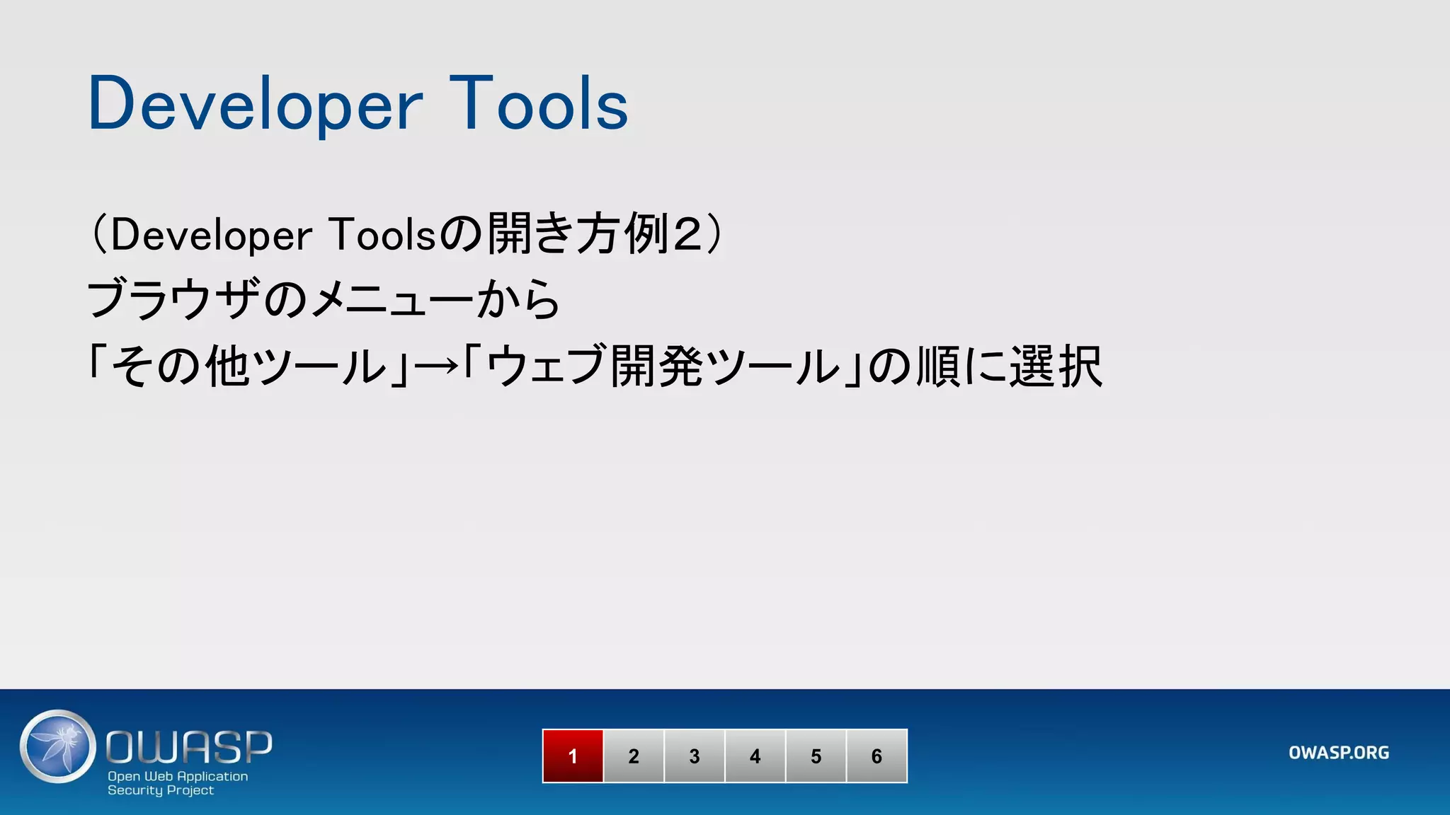 Developer Tools 
1 2 3 4 5 6
（Developer Toolsの開き方例２） 
ブラウザのメニューから 
「その他ツール」→「ウェブ開発ツール」の順に選択 
 