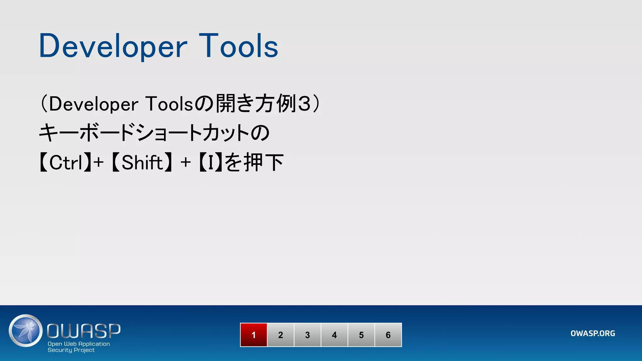 Developer Tools 
1 2 3 4 5 6
（Developer Toolsの開き方例３） 
キーボードショートカットの 
【Ctrl】+ 【Shift】 + 【I】を押下 
 