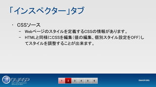 「インスペクター」タブ 
• CSSソース 
– Webページのスタイルを定義するCSSの情報があります。 
– HTMLと同様にCSSを編集（値の編集、個別スタイル設定をOFF）し
てスタイルを調整することが出来ます。 
1 2 3 4 5 6
 