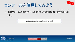 コンソールを使用してみよう 
1. 開発ツールのコンソールを使用して次の関数を呼び出しま
す。 
1 2 3 4 5 6
Try it!
webgoat.customjs.phoneHome() 
 