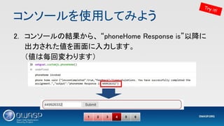 コンソールを使用してみよう 
2. コンソールの結果から、 “phoneHome Response is”以降に
出力された値を画面に入力します。 
（値は毎回変わります） 
1 2 3 4 5 6
Try it!
 
