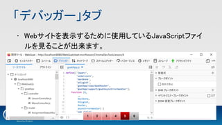 「デバッガー」タブ 
• Webサイトを表示するために使用しているJavaScriptファイ
ルを見ることが出来ます。 
1 2 3 4 5 6
 