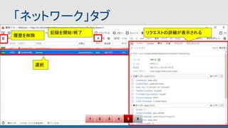 「ネットワーク」タブ 
選択
1 2 3 4 5 6
リクエストの詳細が表示される
履歴を削除
記録を開始/終了
 