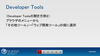 Developer Tools 
1 2 3 4 5 6
（Developer Toolsの開き方例２） 
ブラウザのメニューから 
「その他ツール」→「ウェブ開発ツール」の順に選択 
 