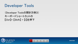 Developer Tools 
1 2 3 4 5 6
（Developer Toolsの開き方例３） 
キーボードショートカットの 
【Ctrl】+ 【Shift】 + 【I】を押下 
 