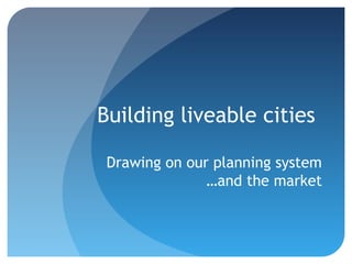 Building liveable cities

 Drawing on our planning system
               …and the market
 