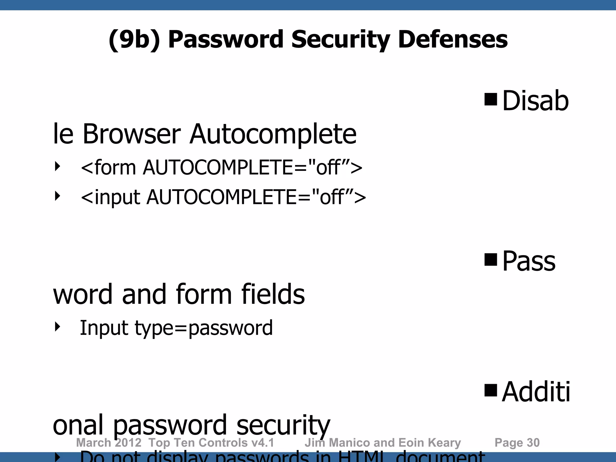(9b) Password Security Defenses Disab le Browser Autocomplete  <form AUTOCOMPLETE="off”>  <input AUTOCOMPLETE="off”> Pass word and form fields  Input type=password Additi onal password securityManico and Eoin Keary March 2012 Top Ten Controls v4.1 Jim Page 30 
