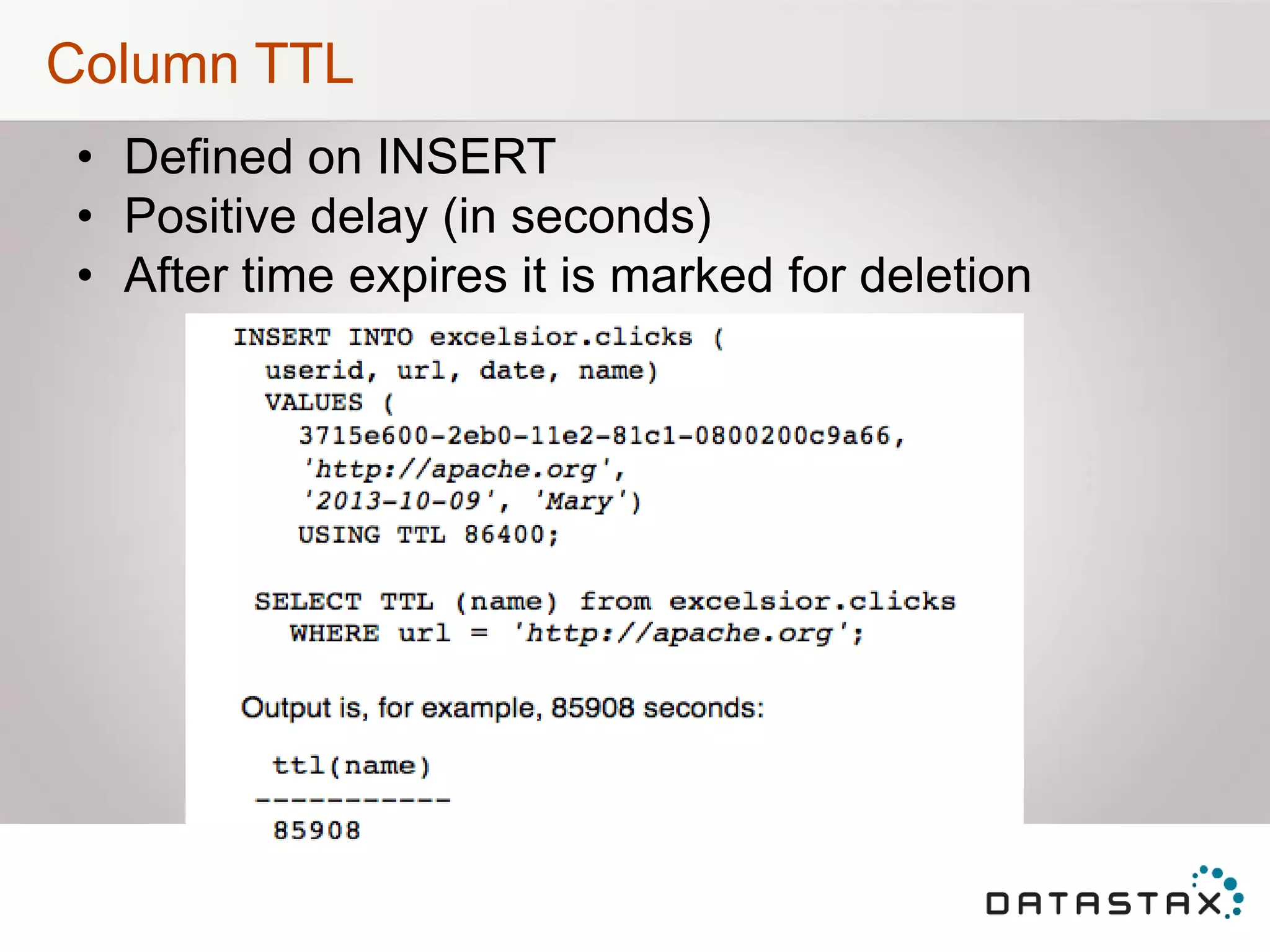 Column TTL
• Defined on INSERT
• Positive delay (in seconds)
• After time expires it is marked for deletion
 