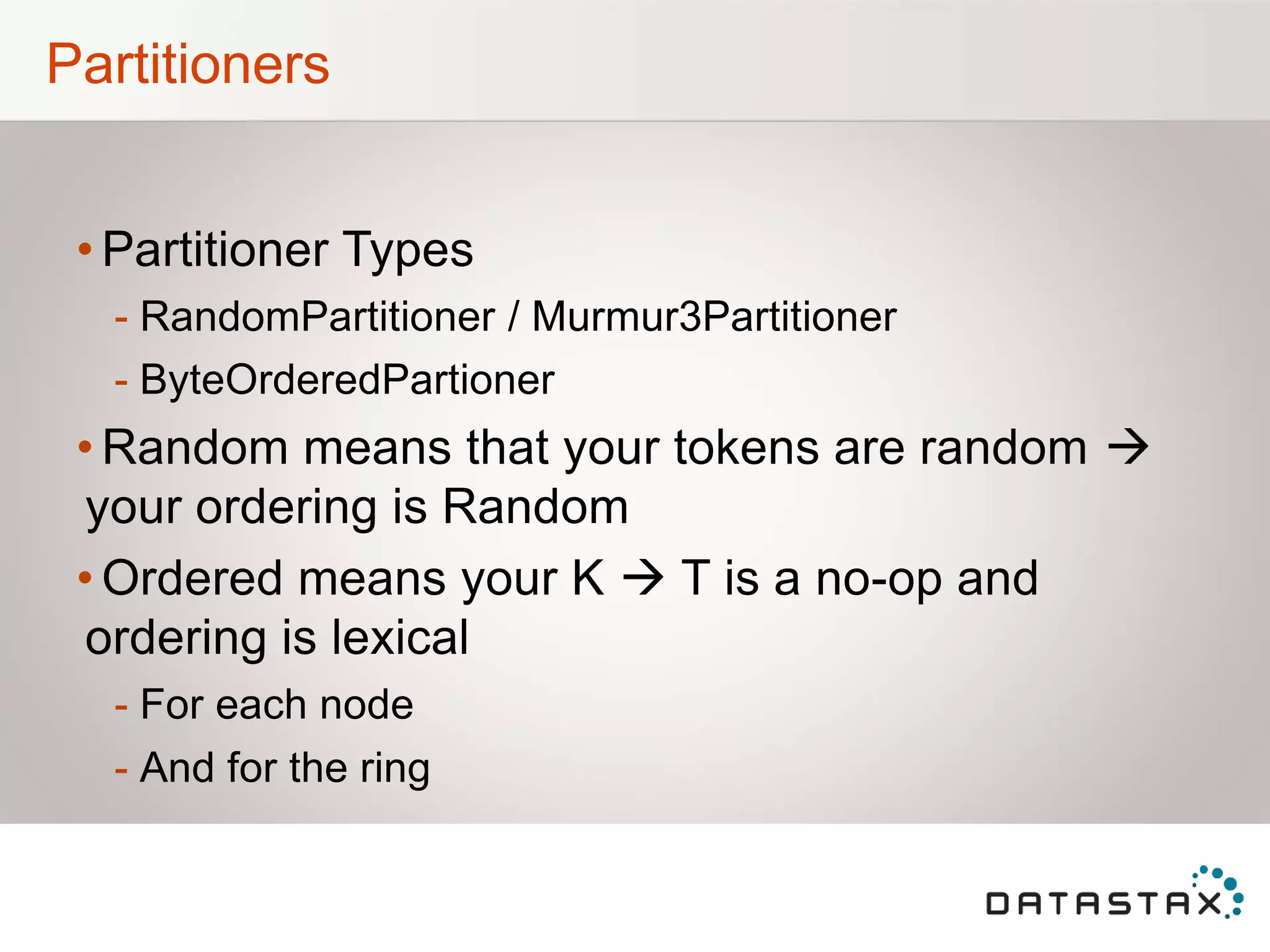 Partitioners
• Partitioner Types
- RandomPartitioner / Murmur3Partitioner
- ByteOrderedPartioner
• Random means that your tokens are random 
your ordering is Random
• Ordered means your K  T is a no-op and
ordering is lexical
- For each node
- And for the ring
 