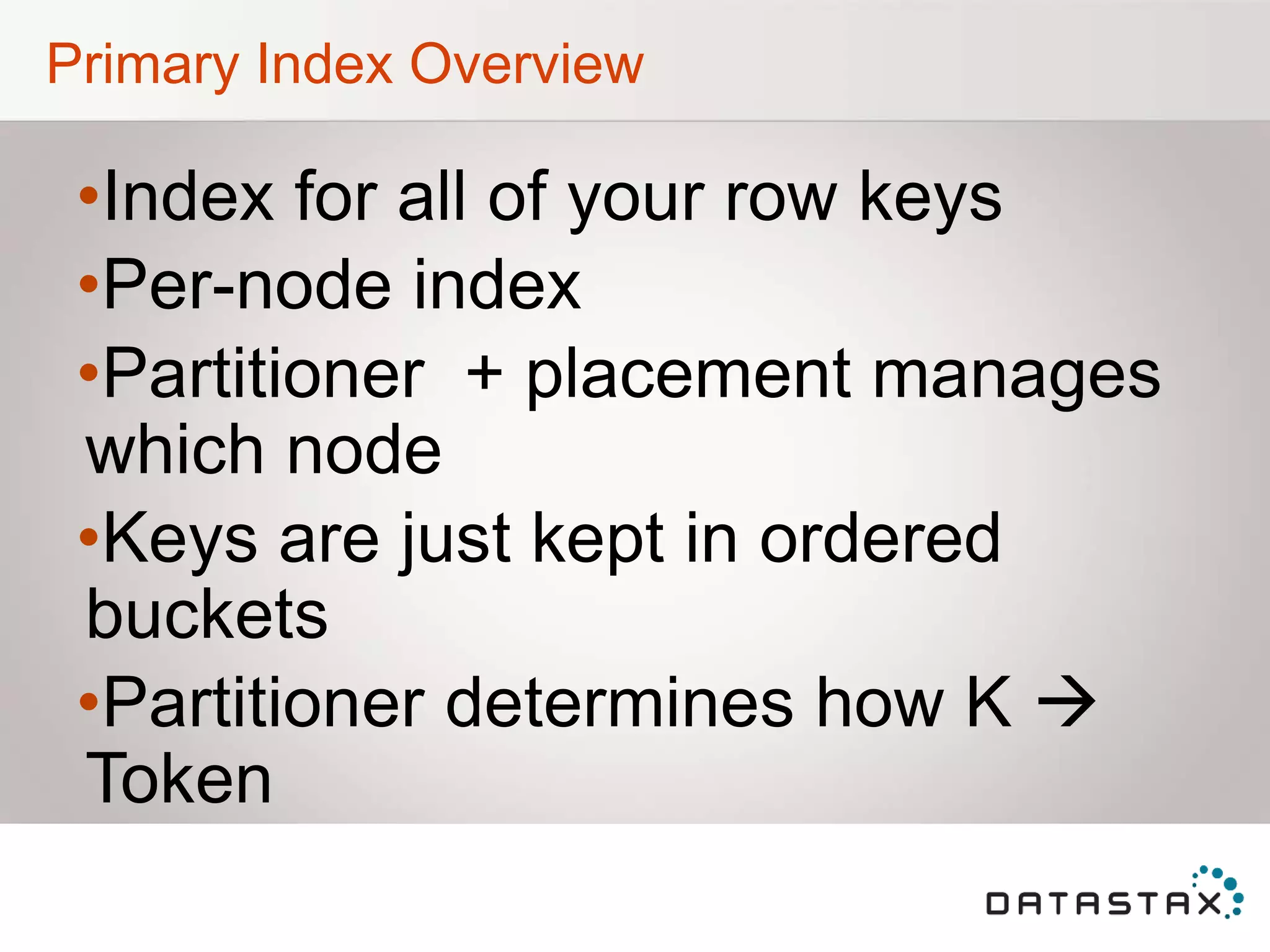 Primary Index Overview
•Index for all of your row keys
•Per-node index
•Partitioner + placement manages
which node
•Keys are just kept in ordered
buckets
•Partitioner determines how K 
Token
 