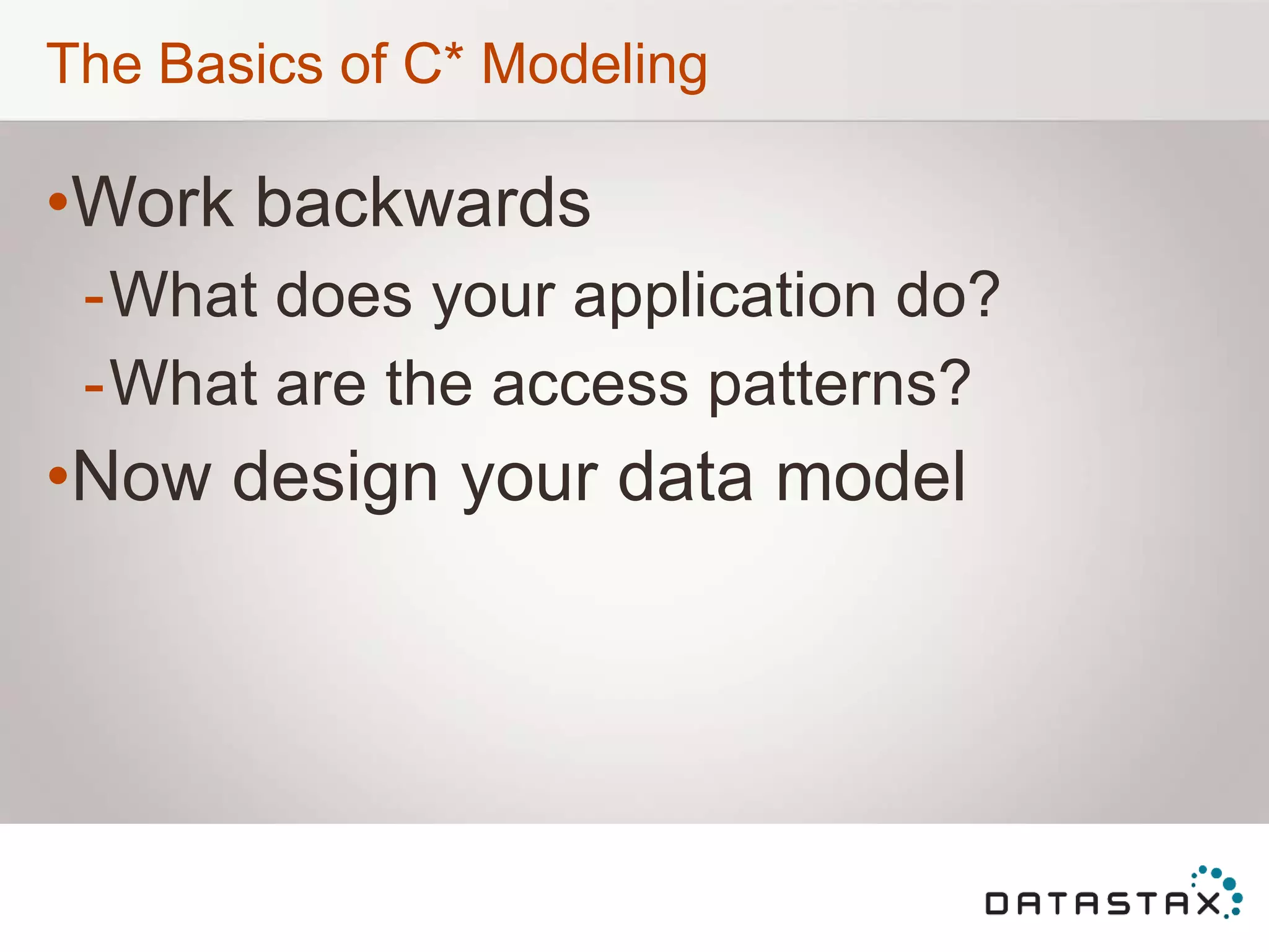 The Basics of C* Modeling
•Work backwards
-What does your application do?
-What are the access patterns?
•Now design your data model
 