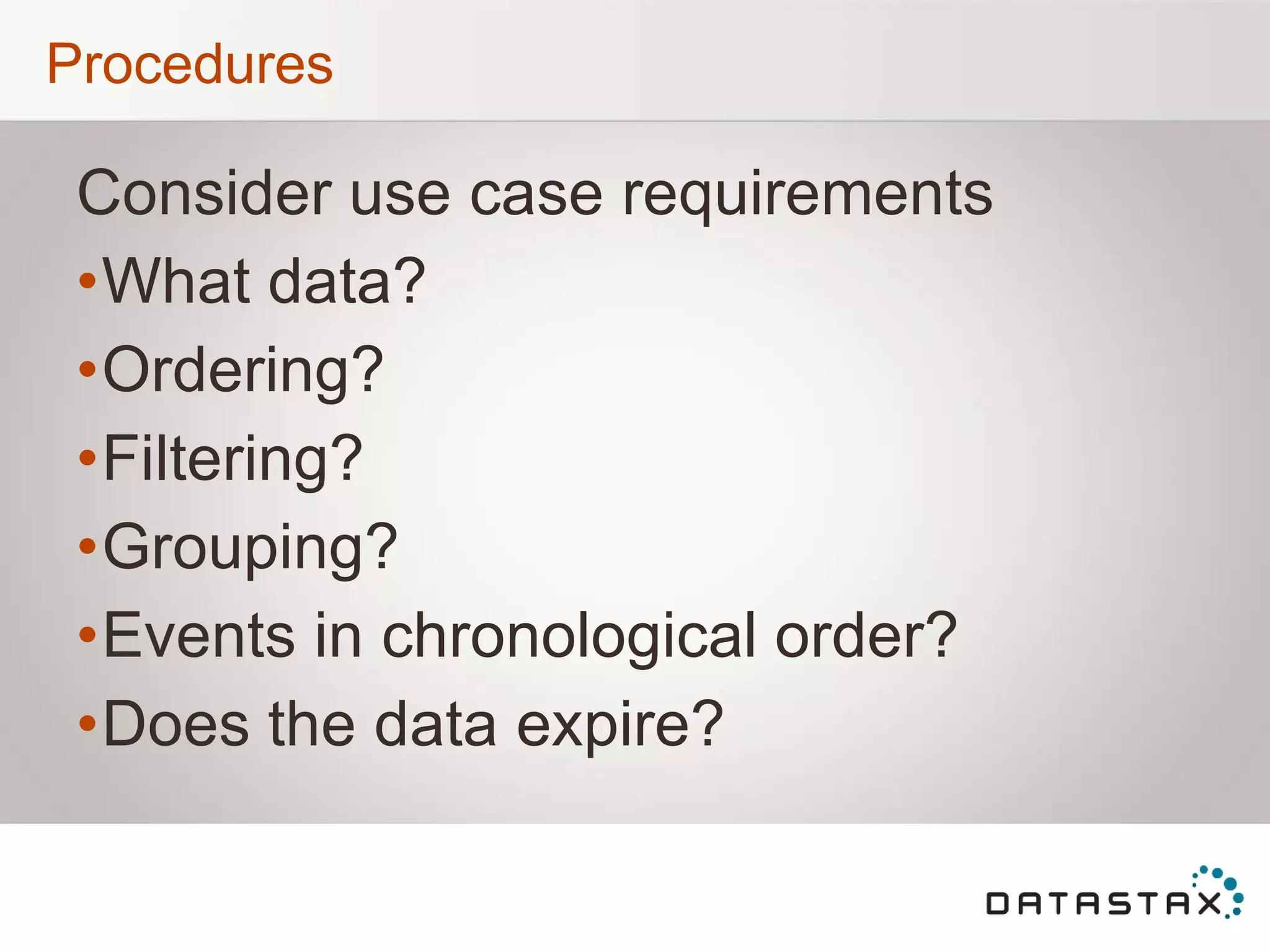 Procedures
Consider use case requirements
•What data?
•Ordering?
•Filtering?
•Grouping?
•Events in chronological order?
•Does the data expire?
 