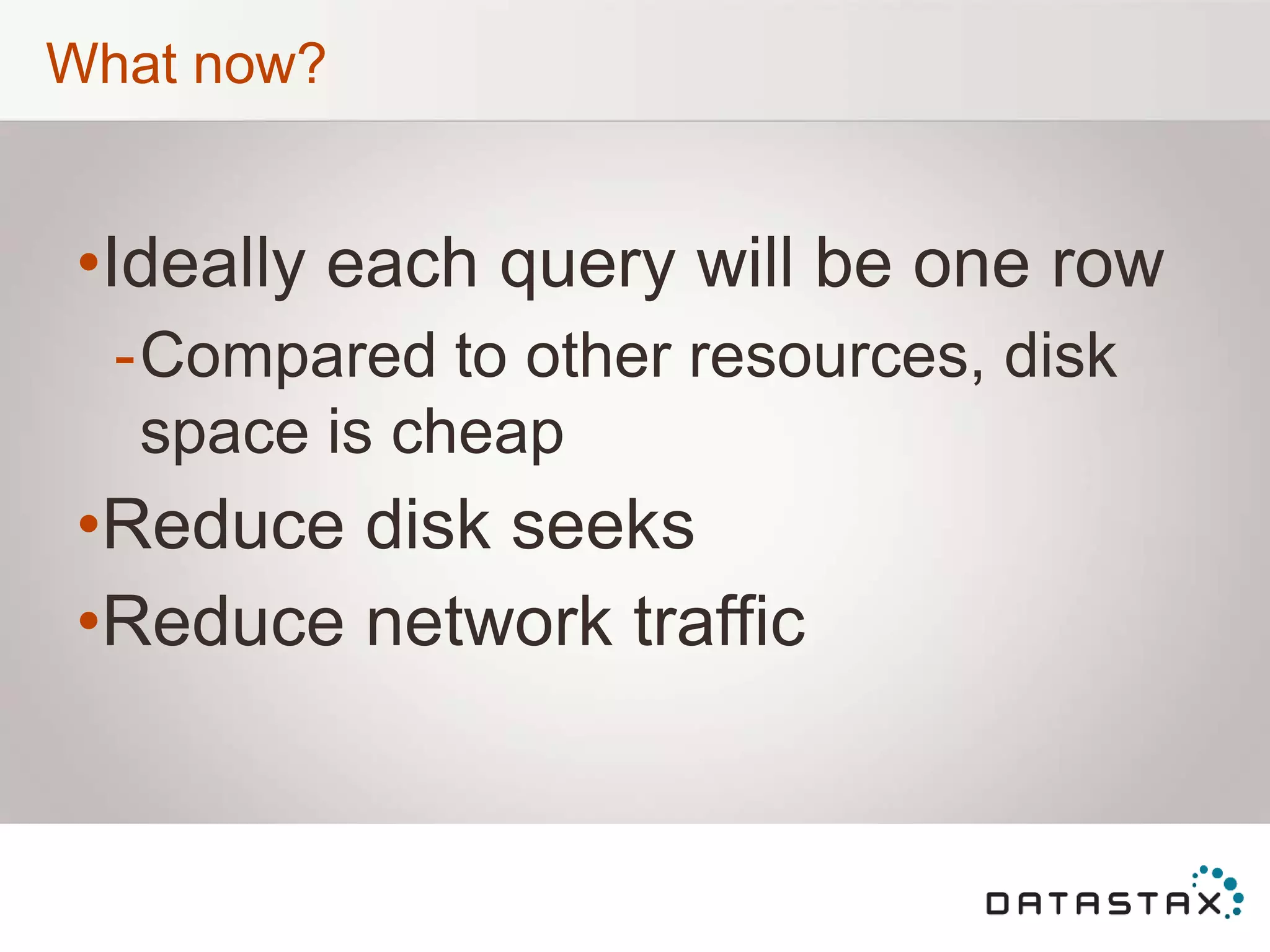 What now?
•Ideally each query will be one row
-Compared to other resources, disk
space is cheap
•Reduce disk seeks
•Reduce network traffic
 