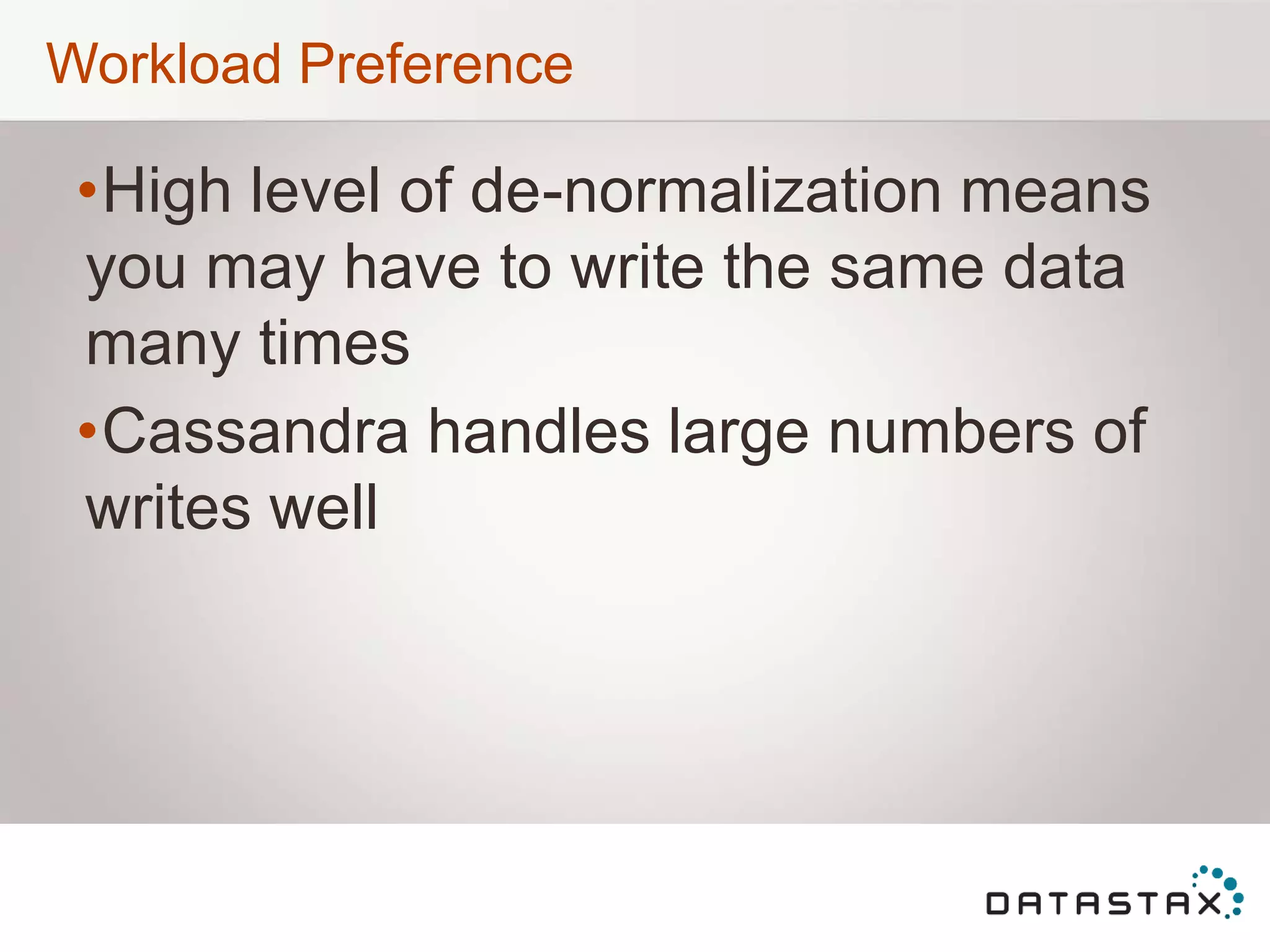 Workload Preference
•High level of de-normalization means
you may have to write the same data
many times
•Cassandra handles large numbers of
writes well
 