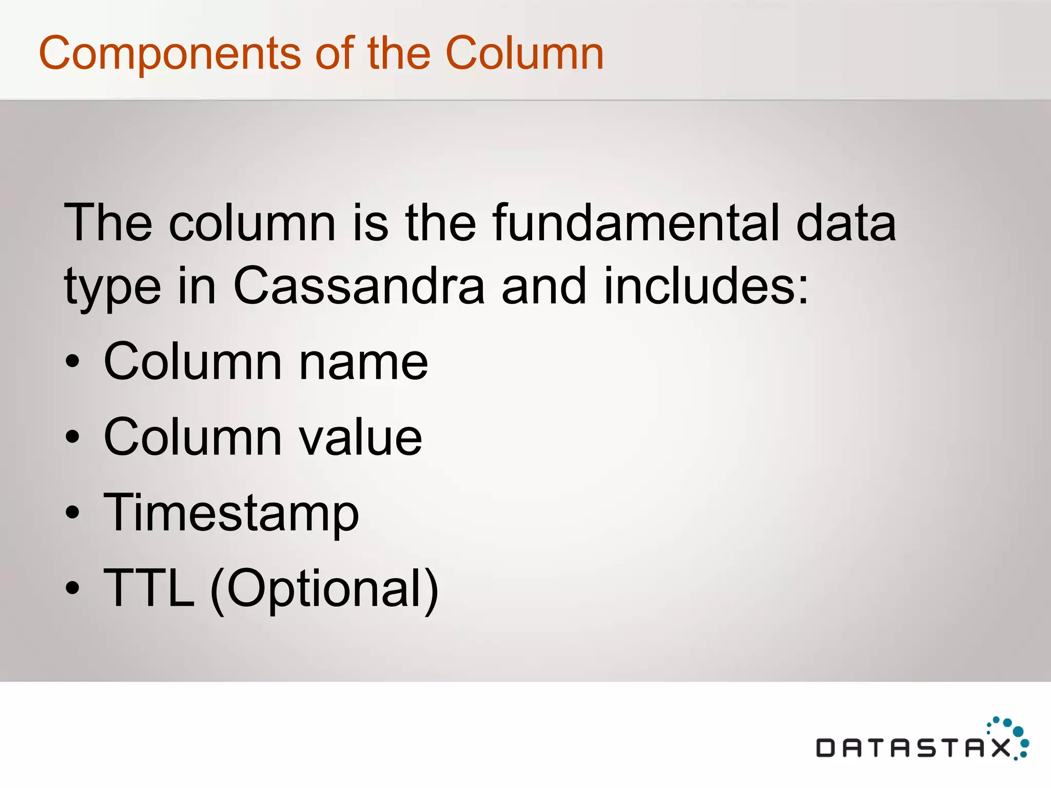 Components of the Column
The column is the fundamental data
type in Cassandra and includes:
• Column name
• Column value
• Timestamp
• TTL (Optional)
 