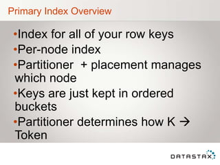 Primary Index Overview
•Index for all of your row keys
•Per-node index
•Partitioner + placement manages
which node
•Keys are just kept in ordered
buckets
•Partitioner determines how K 
Token
 