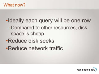 What now?
•Ideally each query will be one row
-Compared to other resources, disk
space is cheap
•Reduce disk seeks
•Reduce network traffic
 