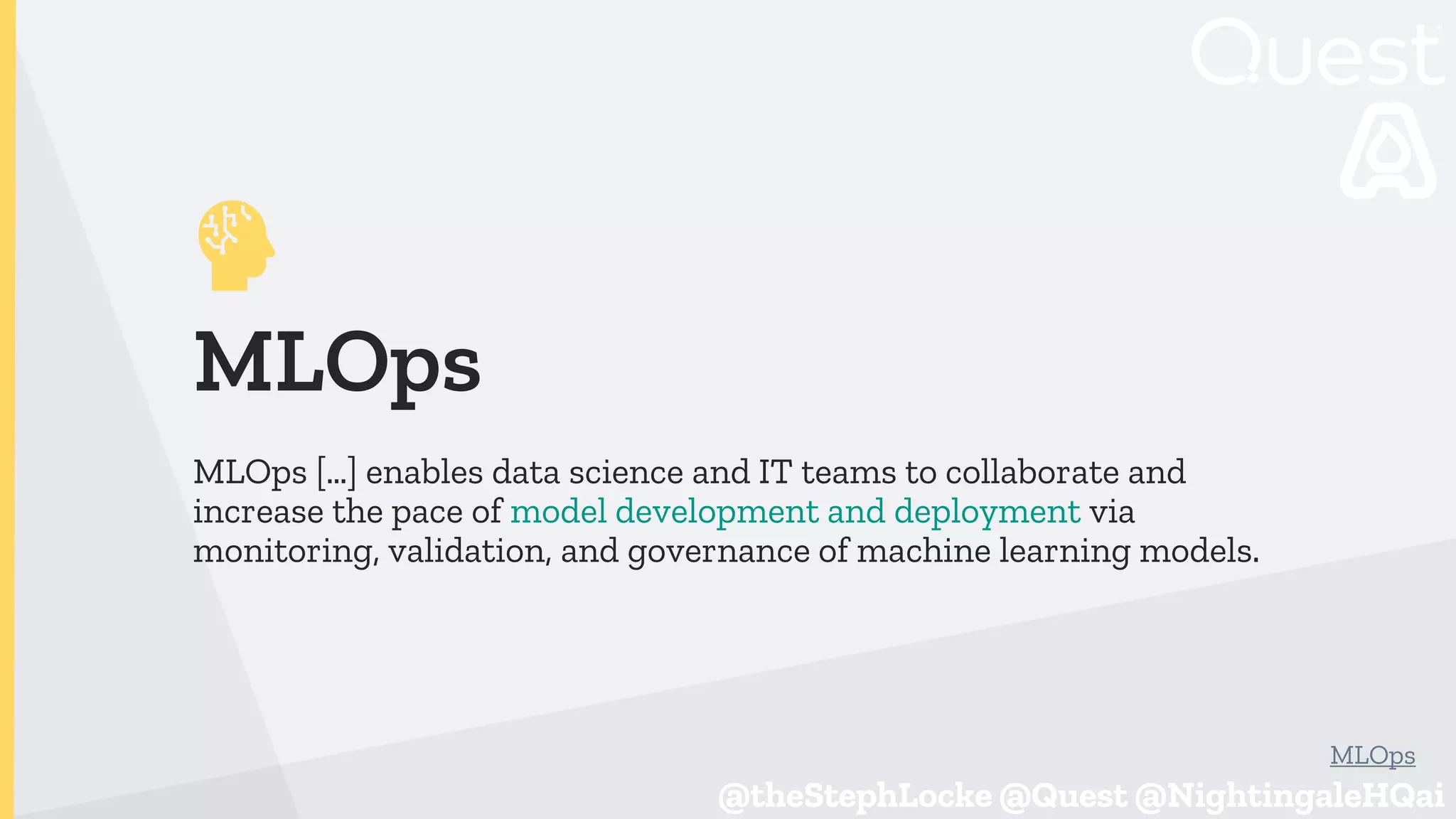 @theStephLocke @Quest @NightingaleHQai
@theStephLocke @Quest @NightingaleHQai
MLOps
MLOps […] enables data science and IT teams to collaborate and
increase the pace of model development and deployment via
monitoring, validation, and governance of machine learning models.
MLOps
 