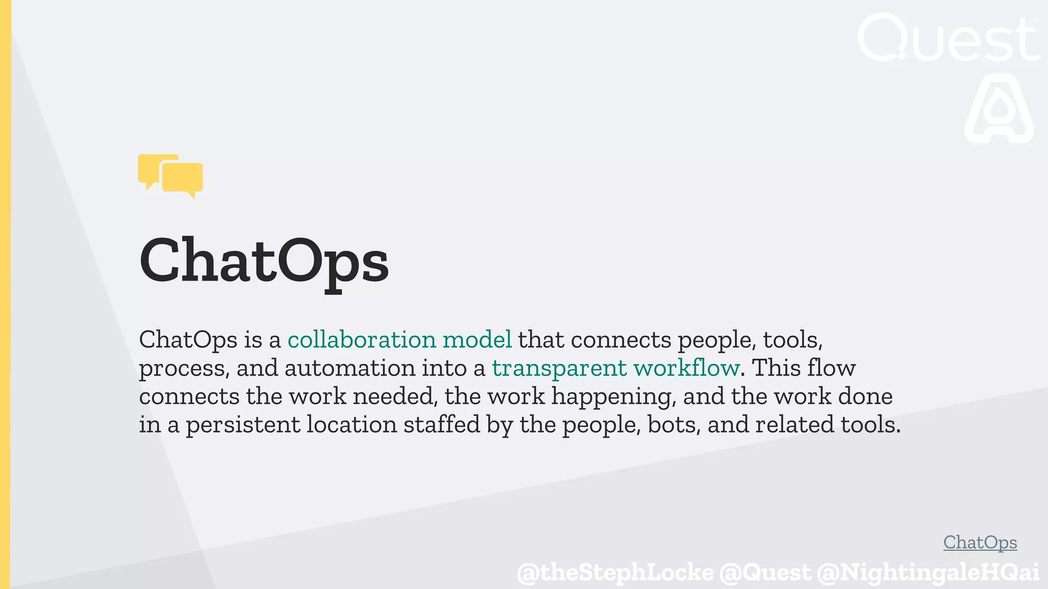 @theStephLocke @Quest @NightingaleHQai
@theStephLocke @Quest @NightingaleHQai
ChatOps
ChatOps is a collaboration model that connects people, tools,
process, and automation into a transparent workflow. This flow
connects the work needed, the work happening, and the work done
in a persistent location staffed by the people, bots, and related tools.
ChatOps
 