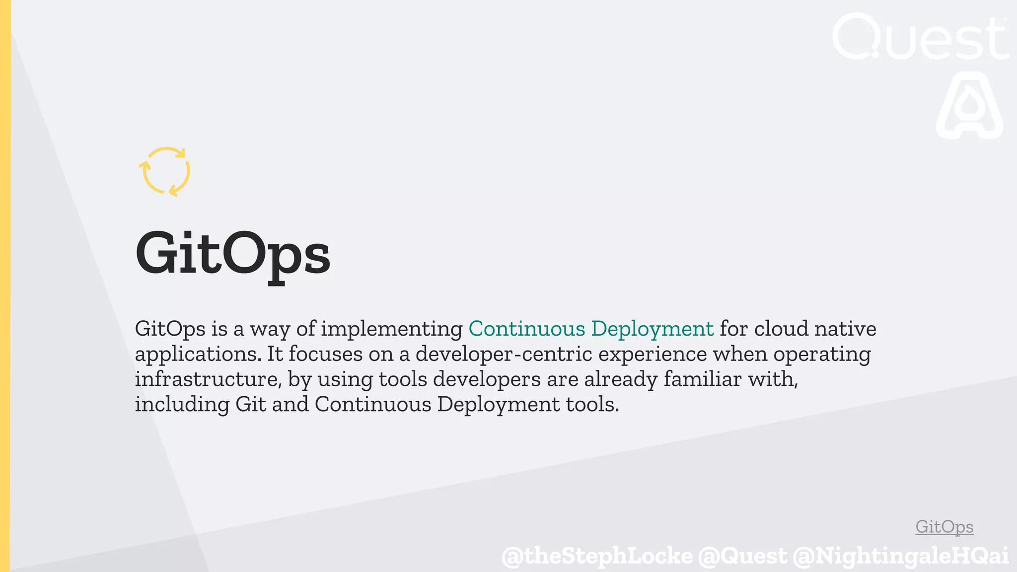@theStephLocke @Quest @NightingaleHQai
@theStephLocke @Quest @NightingaleHQai
GitOps
GitOps is a way of implementing Continuous Deployment for cloud native
applications. It focuses on a developer-centric experience when operating
infrastructure, by using tools developers are already familiar with,
including Git and Continuous Deployment tools.
GitOps
 