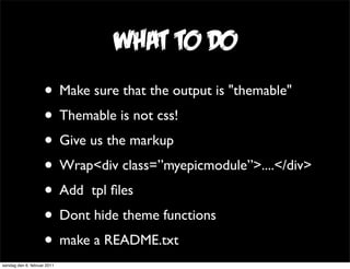 what to do
                     • Make sure that the output is "themable"
                     • Themable is not css!
    ...