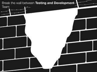 Break the wall between Testing and Development
Team
 