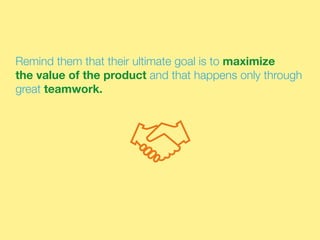 Remind them that their ultimate goal is to maximize
the value of the product and that happens only through
great teamwork.
 