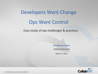 1 Copyright ©2012 CollabNet, Inc. All Rights Reserved.ENTERPRISE CLOUD DEVELOPMENT
Developers Want Change
Ops Want Control
Case study of ops challenges & practices
Janardhanam Venkat
Director Engineering
March 1st 2013
 