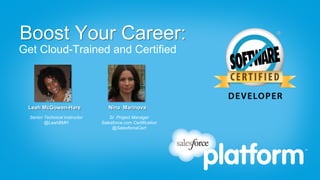 Boost Your Career:
Get Cloud-Trained and Certified




 Leah McGowen-Hare                 Nina Marinova
  Senior Technical Instructor       Sr. Project Manager
         @LeahBMH               Salesforce.com Certification
                                     @SalesforceCert
 