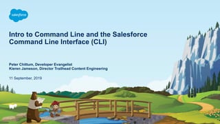 Intro to Command Line and the Salesforce
Command Line Interface (CLI)
11 September, 2019
Peter Chittum, Developer Evangelist
Kieren Jameson, Director Trailhead Content Engineering
 