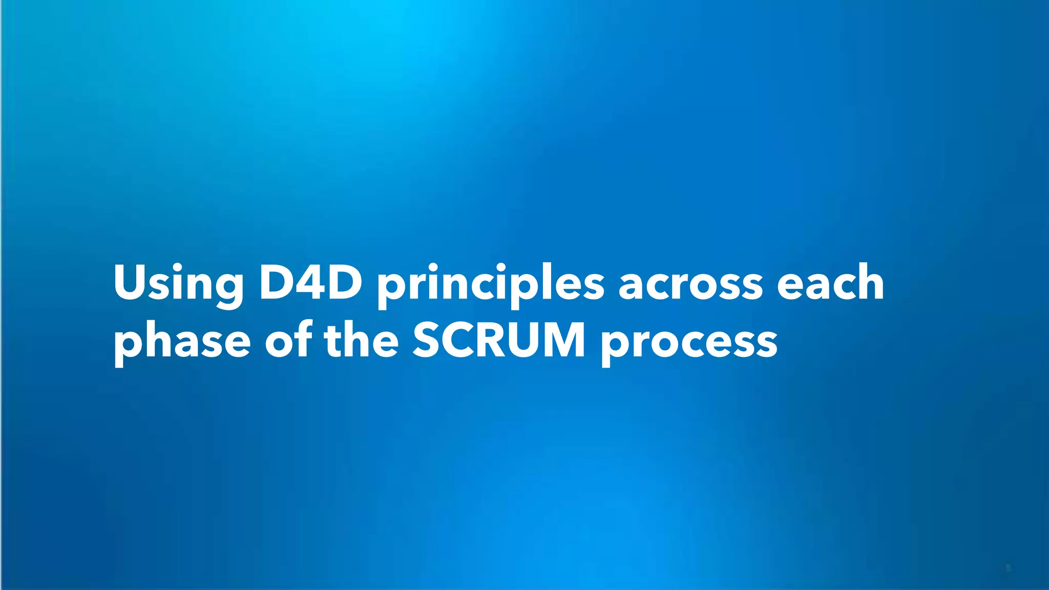Using D4D principles across each
phase of the SCRUM process
 
