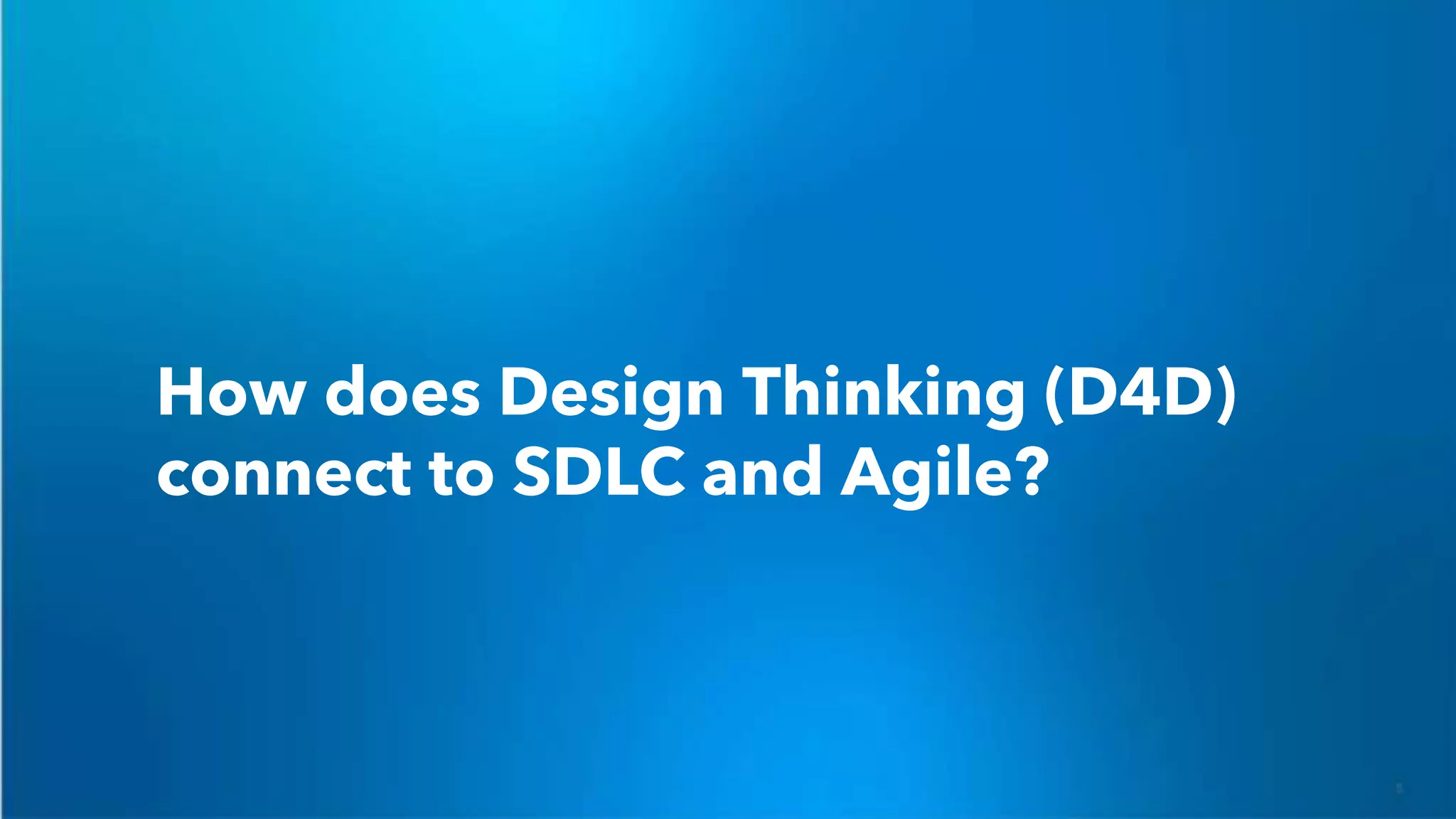 How does Design Thinking (D4D)
connect to SDLC and Agile?
 
