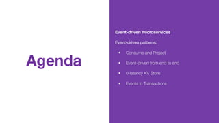 Agenda
Event-driven microservices
Event-driven patterns:
• Consume and Project
• Event-driven from end to end
• 0-latency KV Store
• Events in Transactions
 