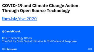 COVID-19 and Climate Change Action
Through Open Source Technology
@DanielKrook
Chief Technology Officer
The Call for Code Global Initiative & IBM Code and Response
ibm.biz/dw-2020
 
