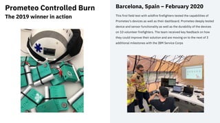 Prometeo Controlled Burn
The 2019 winner in action
Barcelona, Spain – February 2020
This first field test with wildfire fi...