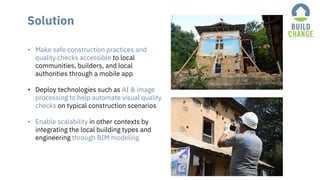 Solution
• Make safe construction practices and
quality checks accessible to local
communities, builders, and local
author...
