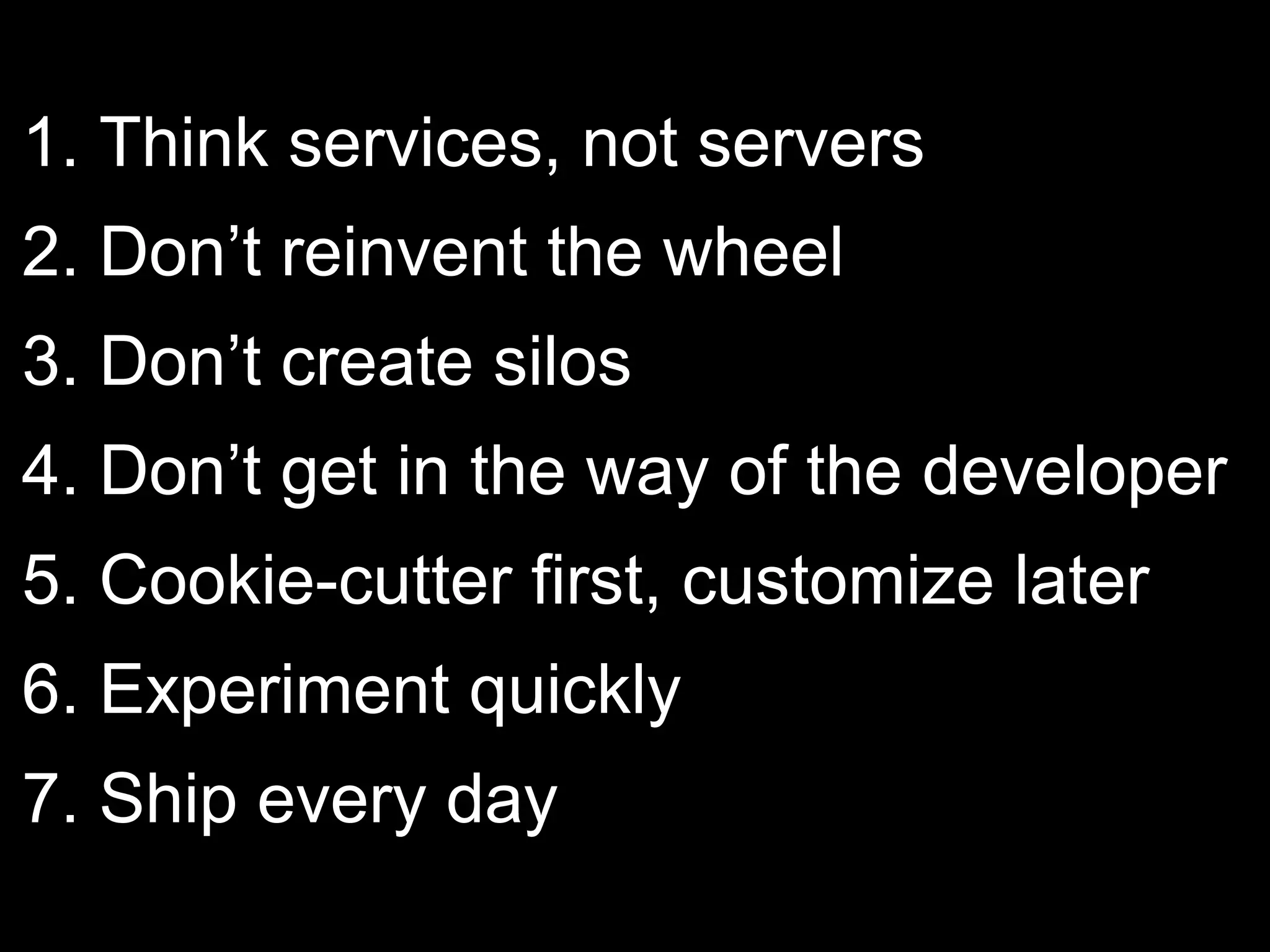 1. Think services, not servers
2. Don’t reinvent the wheel
3. Don’t create silos
4. Don’t get in the way of the developer
5. Cookie-cutter first, customize later
6. Experiment quickly
7. Ship every day
 