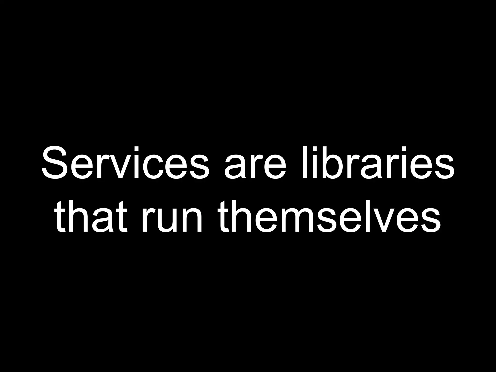 Services are libraries
that run themselves
 