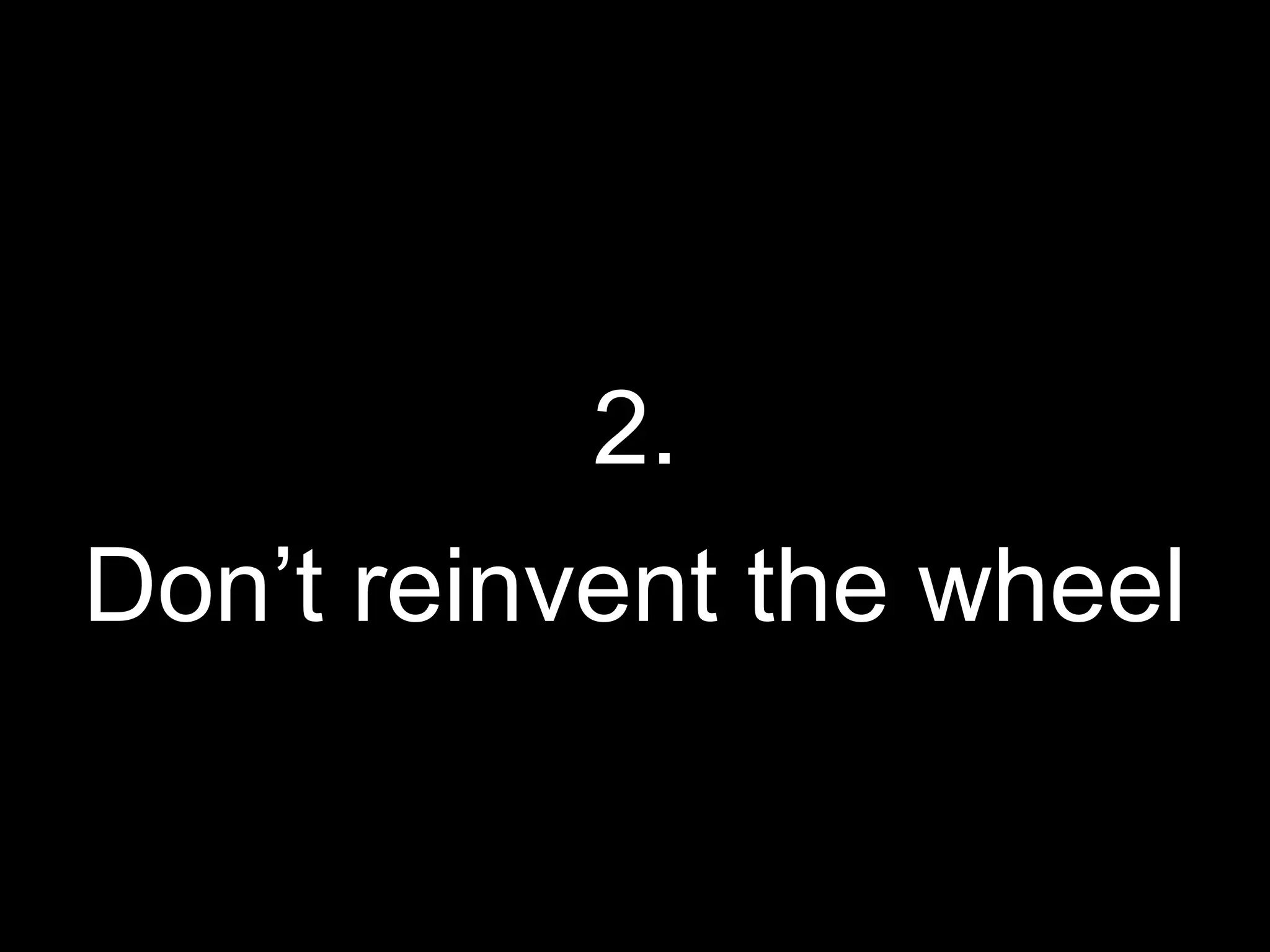 2.
Don’t reinvent the wheel
 