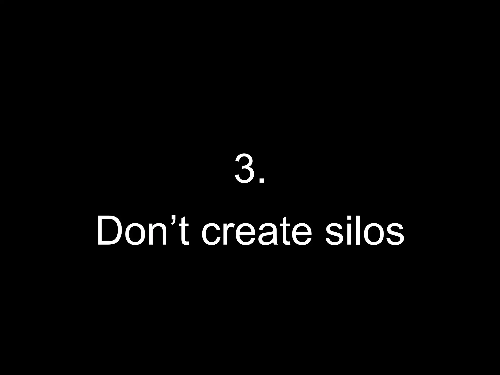 3.
Don’t create silos
 