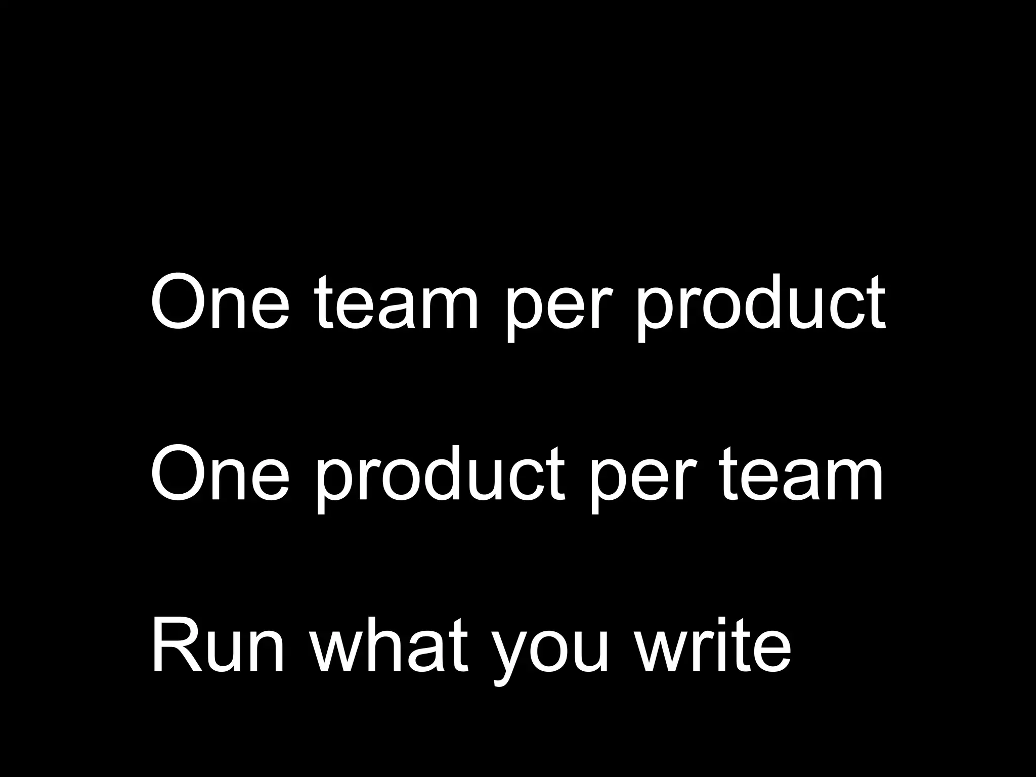 One team per product
One product per team
Run what you write
 